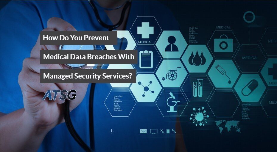 How Do You Prevent Medical Data Breaches With Managed Security Services?
